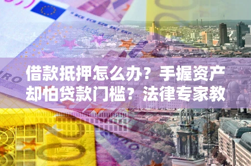 武汉借款抵押怎么办？手握资产却怕贷款门槛？法律专家教你办抵押不踩坑