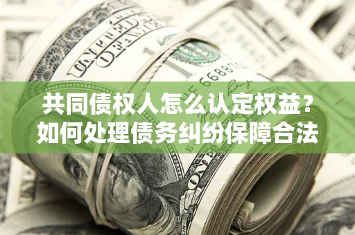 武汉共同债权人怎么认定权益？如何处理债务纠纷保障合法权益？