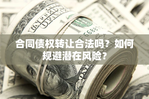 武汉合同债权转让合法吗?如何规避潜在风险? 武汉合同债权转让合法吗?如何规避潜在风险?