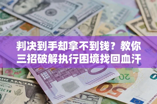 武汉判决到手却拿不到钱？教你三招破解执行困境找回血汗钱