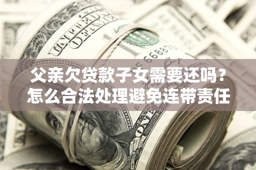 武汉父亲欠贷款子女需要还吗？怎么合法处理避免连带责任？