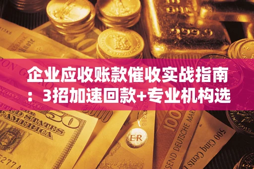 武汉企业应收账款催收实战指南：3招加速回款+专业机构选择避坑