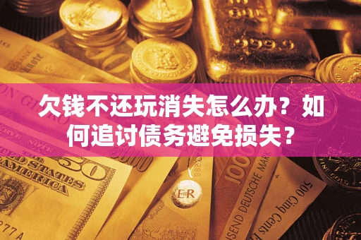 武汉欠钱不还玩消失怎么办？如何追讨债务避免损失？