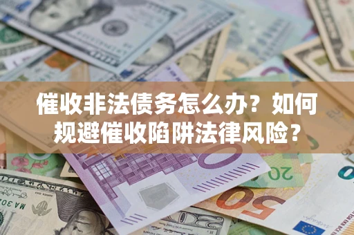武汉催收非法债务怎么办？如何规避催收陷阱法律风险？
