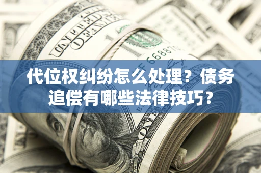 武汉代位权纠纷怎么处理？债务追偿有哪些法律技巧？