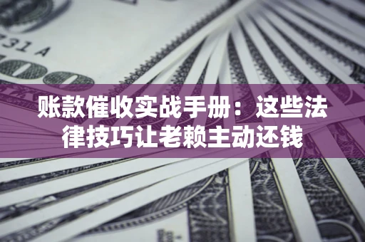 武汉账款催收实战手册：这些法律技巧让老赖主动还钱