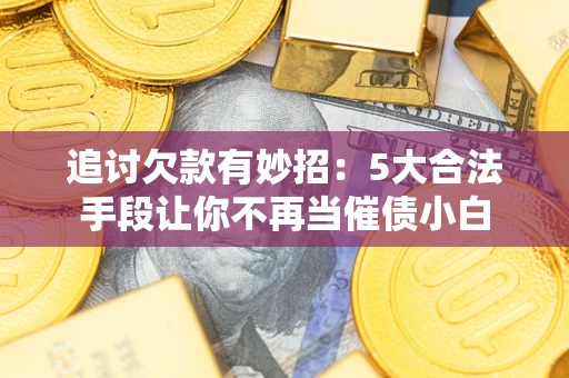 武汉追讨欠款有妙招：5大合法手段让你不再当催债小白