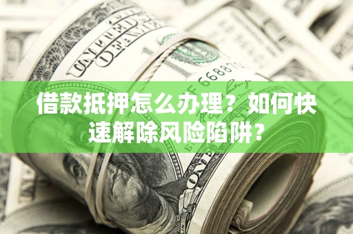 武汉借款抵押怎么办理？如何快速解除风险陷阱？
