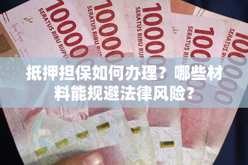 武汉抵押担保如何办理？哪些材料能规避法律风险？