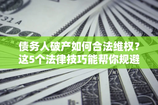 武汉债务人破产如何合法维权？这5个法律技巧能帮你规避风险