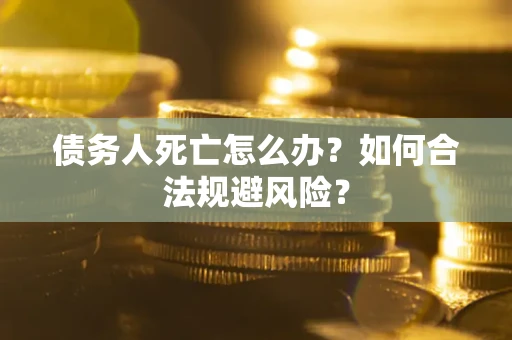 武汉债务人死亡怎么办？如何合法规避风险？