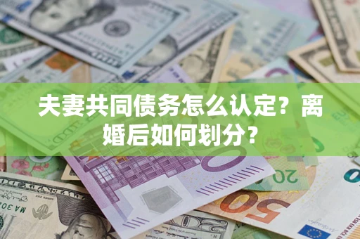 武汉夫妻共同债务怎么认定？离婚后如何划分？