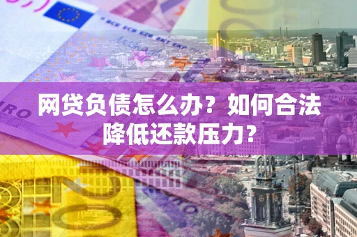武汉网贷负债怎么办？如何合法降低还款压力？