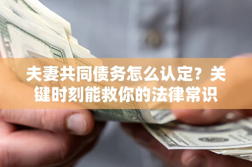 武汉夫妻共同债务怎么认定？关键时刻能救你的法律常识