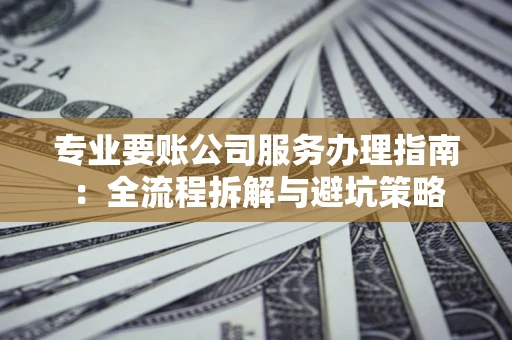 武汉专业要账公司服务办理指南：全流程拆解与避坑策略
