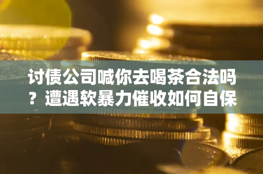 武汉讨债公司喊你去喝茶合法吗？遭遇软暴力催收如何自保？