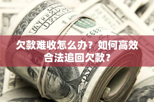 武汉欠款难收怎么办？如何高效合法追回欠款？