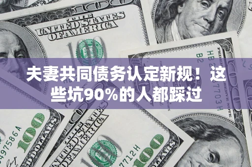 武汉夫妻共同债务认定新规！这些坑90%的人都踩过