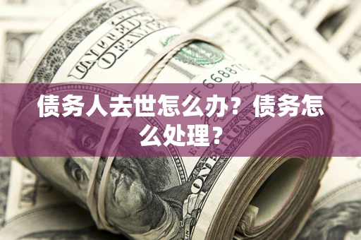 武汉债务人去世怎么办？债务怎么处理？