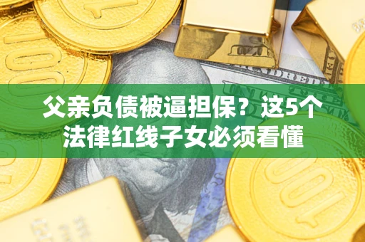 武汉父亲负债被逼担保？这5个法律红线子女必须看懂
