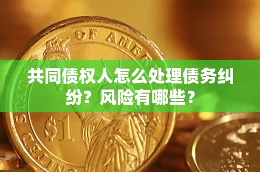 武汉共同债权人怎么处理债务纠纷？风险有哪些？