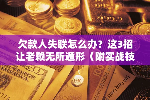 武汉欠款人失联怎么办？这3招让老赖无所遁形（附实战技巧）