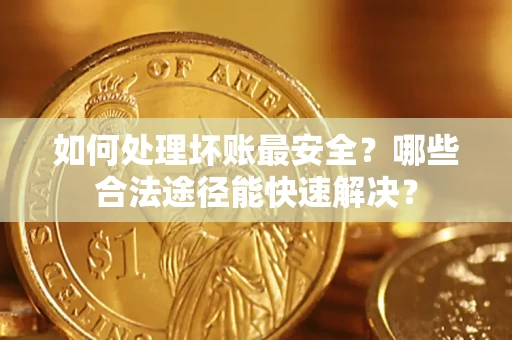 武汉如何处理坏账最安全？哪些合法途径能快速解决？