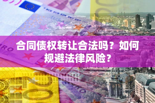 武汉合同债权转让合法吗？如何规避法律风险？