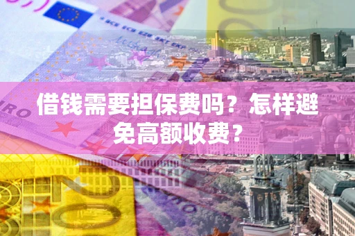 武汉借钱需要担保费吗？怎样避免高额收费？
