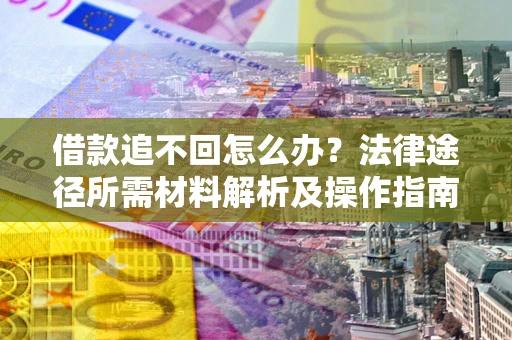 武汉借款追不回怎么办?法律途径所需材料解析及操作指南 武汉借款追不回怎么办?法律途径所需材料解析及操作指南