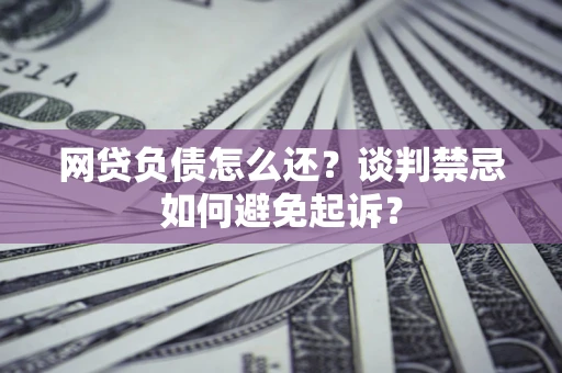 武汉网贷负债怎么还？谈判禁忌如何避免起诉？