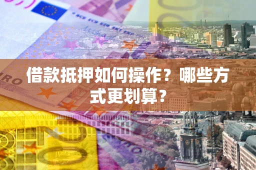 武汉借款抵押如何操作？哪些方式更划算？