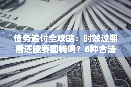 武汉债务追讨全攻略：时效过期后还能要回钱吗？6种合法手段助你维权