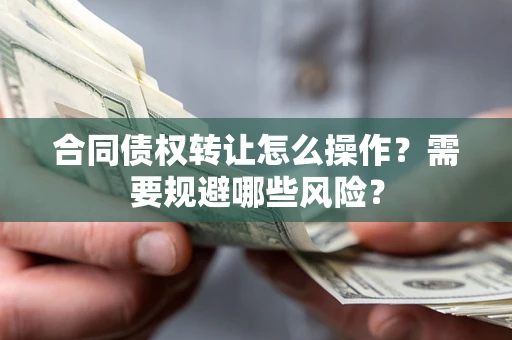 武汉合同债权转让怎么操作？需要规避哪些风险？