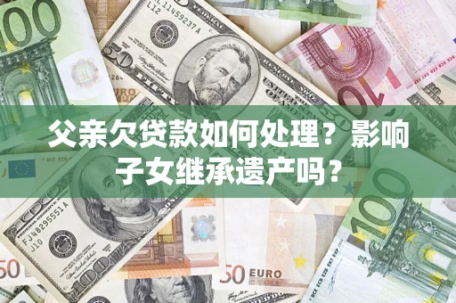武汉父亲欠贷款如何处理?影响子女继承遗产吗? 武汉父亲欠贷款如何处理?影响子女继承遗产吗?
