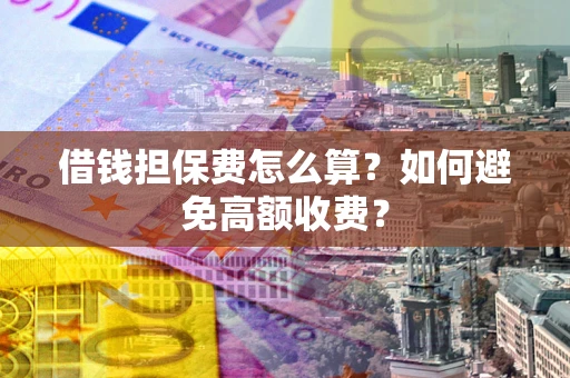 武汉借钱担保费怎么算？如何避免高额收费？