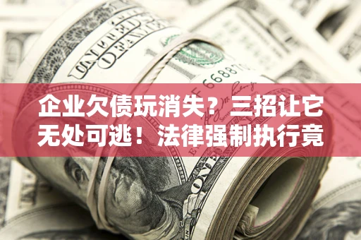 武汉企业欠债玩消失？三招让它无处可逃！法律强制执行竟比讨债公司还狠？
