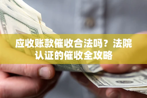 武汉应收账款催收合法吗？法院认证的催收全攻略