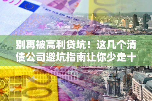 武汉别再被高利贷坑！这几个清债公司避坑指南让你少走十年弯路