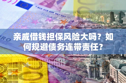 武汉亲戚借钱担保风险大吗？如何规避债务连带责任？