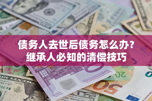 武汉债务人去世后债务怎么办？继承人必知的清偿技巧