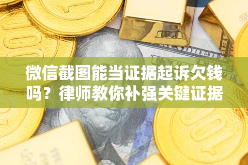 武汉微信截图能当证据起诉欠钱吗？律师教你补强关键证据
