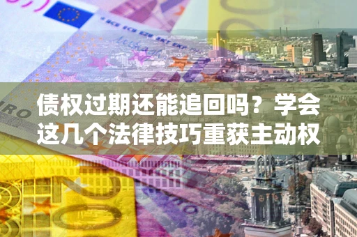 武汉债权过期还能追回吗？学会这几个法律技巧重获主动权