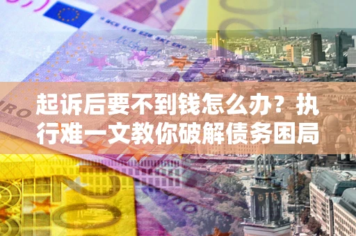 武汉起诉后要不到钱怎么办？执行难一文教你破解债务困局