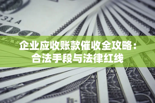 武汉企业应收账款催收全攻略：合法手段与法律红线