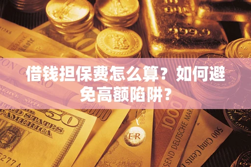 武汉借钱担保费怎么算？如何避免高额陷阱？