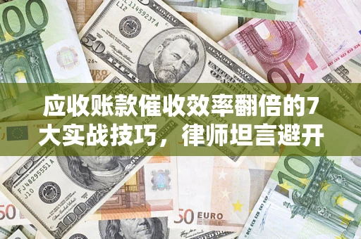 武汉应收账款催收效率翻倍的7大实战技巧，律师坦言避开这些法律雷区最关键