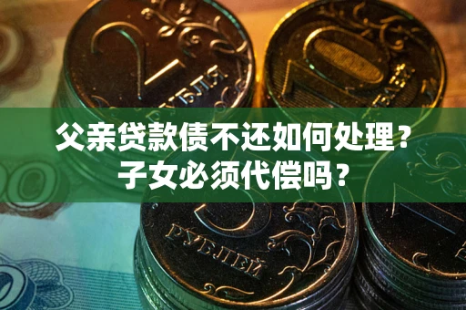 武汉父亲贷款债不还如何处理？子女必须代偿吗？