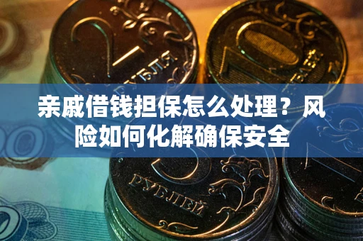 武汉亲戚借钱担保怎么处理？风险如何化解确保安全