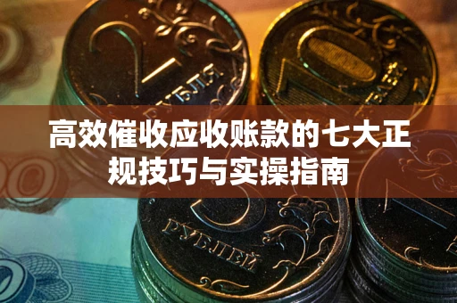 武汉高效催收应收账款的七大正规技巧与实操指南